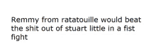 remmy from ratatouille would beat the shit out of stuart in a fist fight