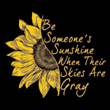 a sunflower with the words `` be someone 's sunshine when their skies are gray '' on a black background .