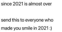 since 2021 is almost over , send this to everyone who made you smile in 2021 .