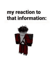 a roblox character is standing in front of a white background with the words `` my reaction to that information : '' .