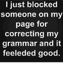 someone has blocked someone on my page for correcting my grammar and it feeled good