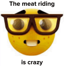 a yellow smiley face with glasses and the words `` the meat riding is crazy '' written on it .