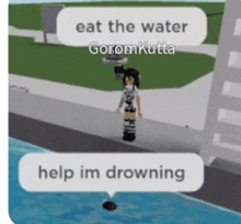 a girl in a video game says " eat the water " and " help im drowning "