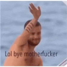 a shirtless man is waving his hand in front of the ocean with the words lol bye motherfucker below him .