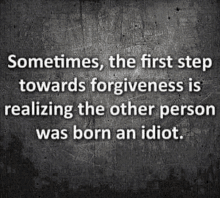 the first step towards forgiveness is realizing the other person was born an idiot .