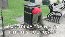 a man with his head in a trash can with the words can 't play trying to find his golf game on the bottom