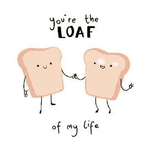 two slices of loaf holding hands with the words `` you 're the loaf of my life ''