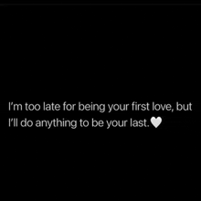 i 'm too late for being your first love , but i 'll do anything to be your last