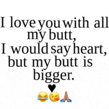 i love you with all my butt , i would say heart but my butt is bigger