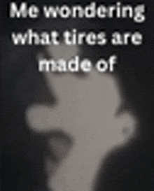 a picture of a person 's face with the words `` me wondering what tires are made of '' written on it .