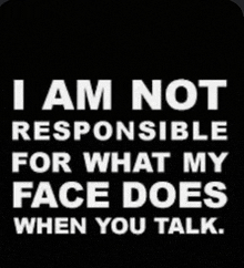 a black background with white text that says `` i am not responsible for what my face does when you talk . ''