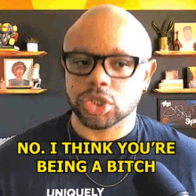 a bald man with glasses and a beard says no i think you 're being a bitch .