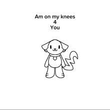 a black and white drawing of a dog with the words am on my knees 4 you below it