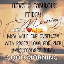 have a fabulous friday my j may your cup overflow with peace love and pure awesomeness today good morning