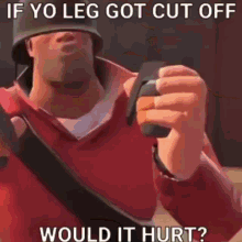 a soldier from team fortress 2 is holding a gun and asking if yo leg got cut off would it hurt ?