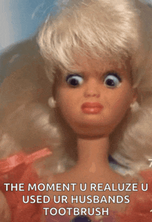 a barbie doll with a caption that says " the moment u realize u used ur husbands toothbrush " on it