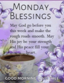 monday blessings may god go before you this week and make the rough roads smooth may his joy be your strength and his peace fill your heart .