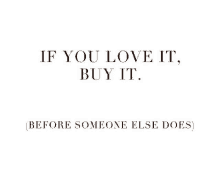 if you love it , buy it , before someone else does .