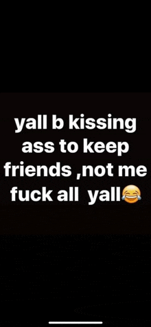 yall b kissing ass to keep friends , not me fuck all yall .