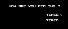 a black screen with white text that says `` how are you feeling ? '' and '' tired . ''