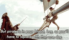 a pirate is in your blood boy so you 'll have to square that one day