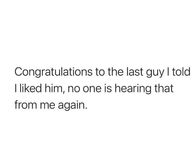 Congrats to the last guy I told I liked him, no one is hearing that from me again.