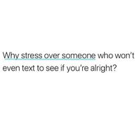 Why stress over someone who won't even text to see if you're alright?