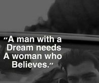 A man with a dream needs a woman who believes 