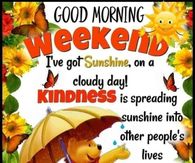 Good Morning Weekend: I've got sunshine, on a cloud day! Kindness is spreading sunshine into other people's lives regardless of the weather.