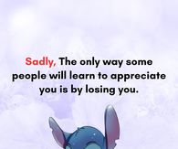 Sadly, the only way some people will learn to appreciate you is by losing you.