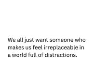 We all just want someone who makes us feel irreplaceable in a whole full of distractions