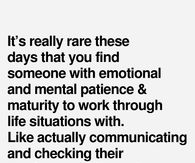 It's really rare these days that you find someone with emotional and mental patience and maturity to work though life situations with.