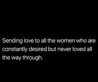 Sending love to all the women who are constantly desired but never loved all the way though.