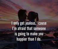 I only get jealous, cause I'm afraid that someone is going to make you happier than I do.