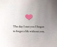 The day i met you, I began to forget a life without you.