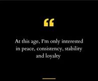 At this age, I'm only interested in peace, consistency, stability and loyalty