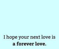 I hope your next love is a forever love.