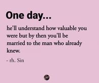 One day...he'll understand how valuable you were but by then you'll be married to the man who already knew