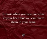 It hurts when you have someone in your heart but you can't have them in your arms.