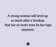 A strong women will level up so much after a breakup her ex won't even be her type anymore.