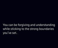 You can be forgiving and understanding while sticking to the strong boundaries you've set.