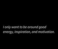 I only want to be around good energy, inspirational and motivation.