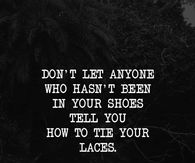 Don't let anyone who hasn't been in your shoes tell you how to tie your laces.