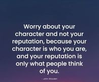 Worry about your character and not your reputation.