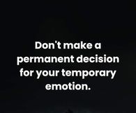 Don't make a permanent decision for your temporary emotion.