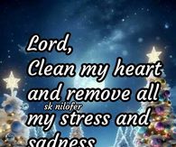 Lord, clean my heart and remove all my stress and sadness. Amen