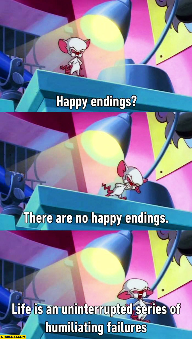 Happy endings, there are no happy endings, life is an uninterrupted series of humuliating failures Pinky and the Brain