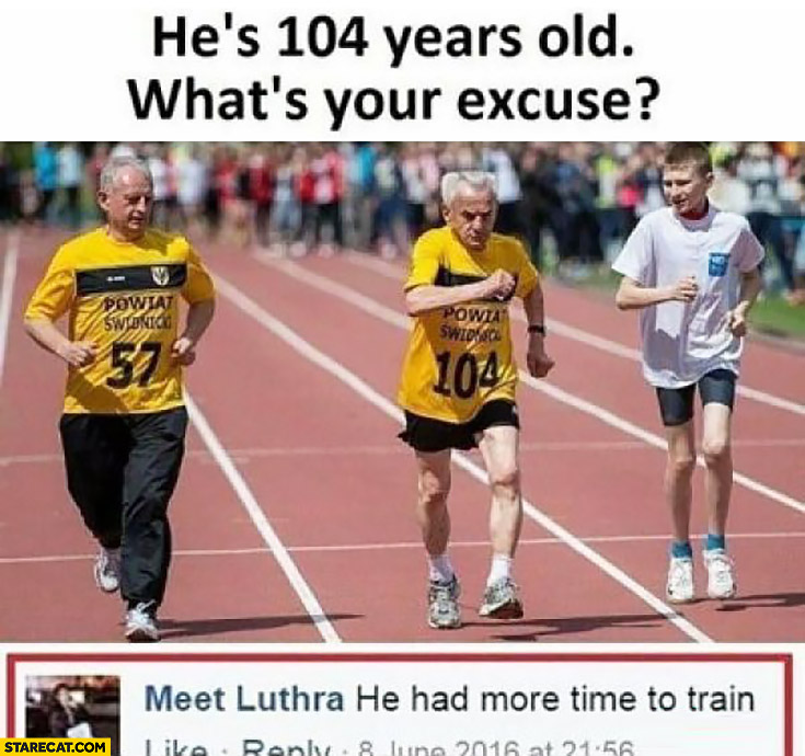 He’s 104 years old, what’s your excuse? He had more time to train old running man