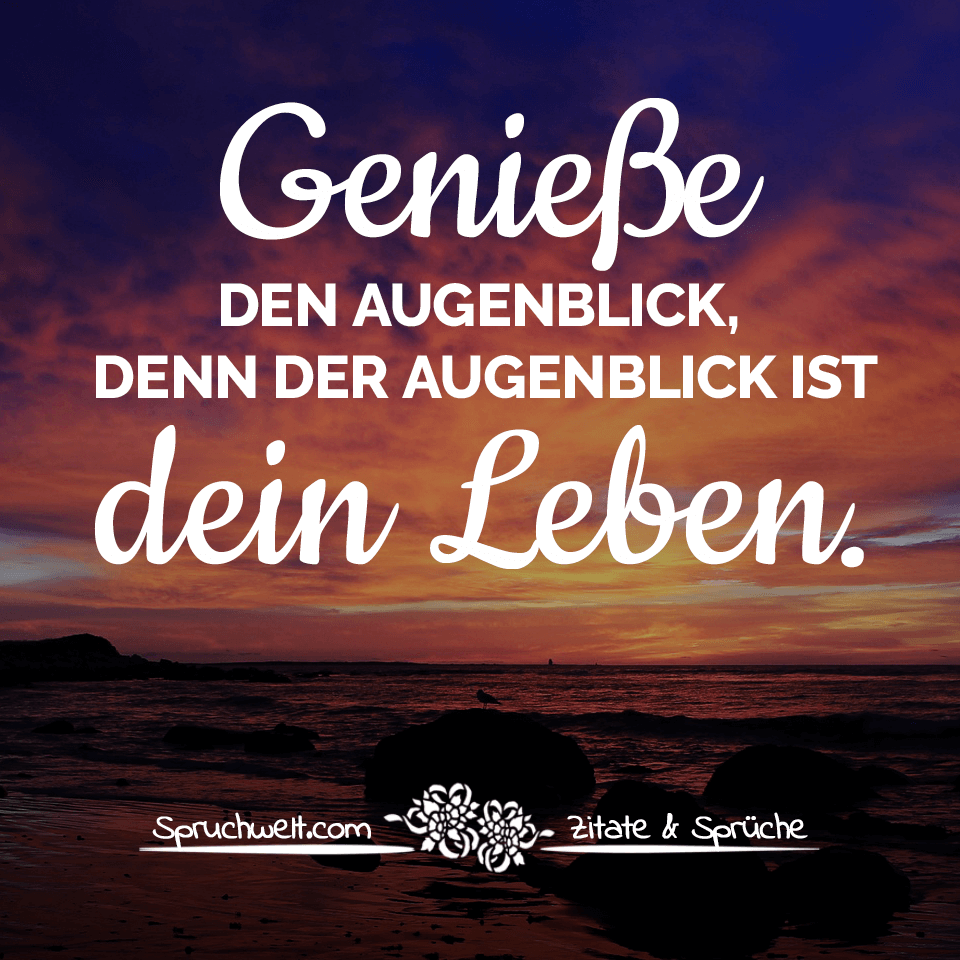 Geniesse Den Augenblick Denn Der Augenblick Ist Dein Leben Spruche Lebensweisheiten Momente Spruche Spruche Zitate Leben Spruche Leben