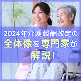 【最新！2024年】わかりやすく介護報酬改定の全体像を専門家が解説！